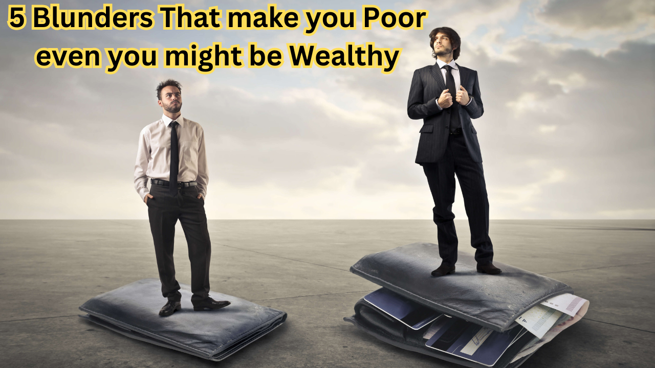5 Blunders That make you Poor even you might be Wealthy: